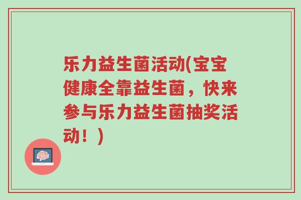 乐力益生菌活动(宝宝健康全靠益生菌,快来参与乐力益生菌抽奖活动!)-第1张图片-超越 乐力益生菌活动(宝宝健康全靠益生菌,快来参与乐力益生菌抽奖活动!)-第1张图片-超越