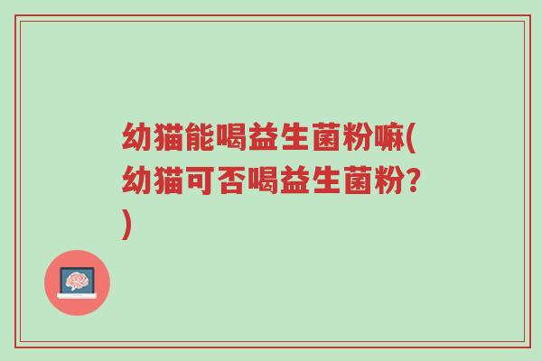 幼猫能喝益生菌粉嘛(幼猫可否喝益生菌粉?)-第1张图片-超越 幼猫能喝益生菌粉嘛(幼猫可否喝益生菌粉?)-第1张图片-超越