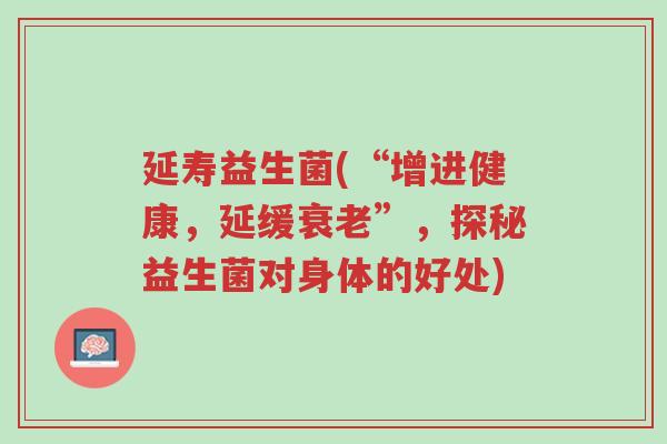 延寿益生菌(“增进健康,延缓衰老”,探秘益生菌对身体的好处)-第1张图片-超越 延寿益生菌(“增进健康,延缓衰老”,探秘益生菌对身体的好处)-第1张图片-超越