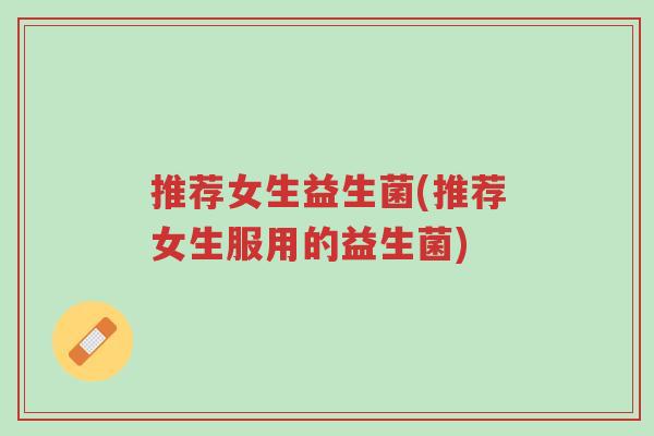 推荐女生益生菌(推荐女生服用的益生菌)-第1张图片-超越 推荐女生益生菌(推荐女生服用的益生菌)-第1张图片-超越