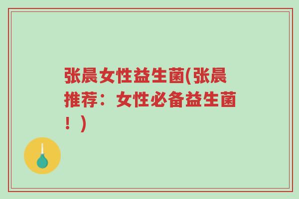 张晨女性益生菌(张晨推荐:女性必备益生菌!)-第1张图片-超越 张晨女性益生菌(张晨推荐:女性必备益生菌!)-第1张图片-超越