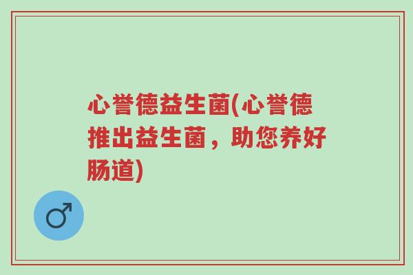 心誉德益生菌(心誉德推出益生菌,助您养好肠道)-第1张图片-超越 心誉德益生菌(心誉德推出益生菌,助您养好肠道)-第1张图片-超越