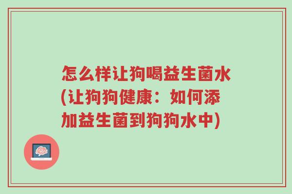 怎么样让狗喝益生菌水(让狗狗健康:如何添加益生菌到狗狗水中)-第1张图片-超越 怎么样让狗喝益生菌水(让狗狗健康:如何添加益生菌到狗狗水中)-第1张图片-超越