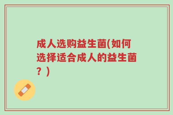 成人选购益生菌(如何选择适合成人的益生菌?)-第1张图片-超越 成人选购益生菌(如何选择适合成人的益生菌?)-第1张图片-超越