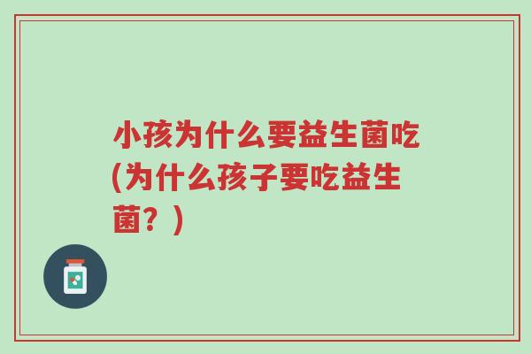小孩为什么要益生菌吃(为什么孩子要吃益生菌?)-第1张图片-超越 小孩为什么要益生菌吃(为什么孩子要吃益生菌?)-第1张图片-超越