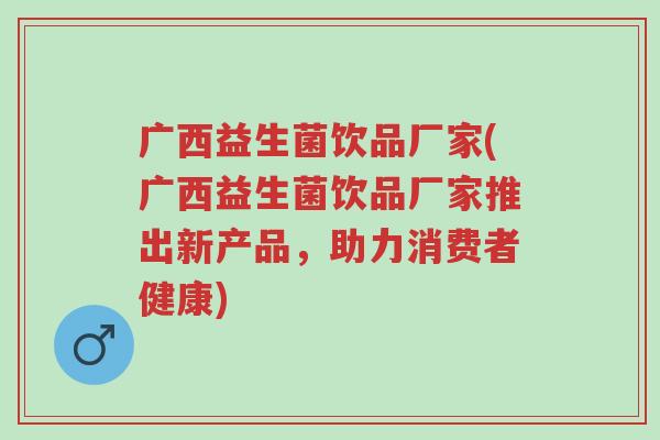 广西益生菌饮品厂家(广西益生菌饮品厂家推出新产品,助力消费者健康)-第1张图片-超越 广西益生菌饮品厂家(广西益生菌饮品厂家推出新产品,助力消费者健康)-第1张图片-超越