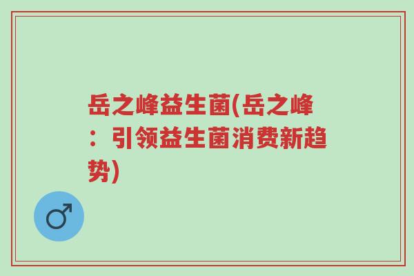 岳之峰益生菌(岳之峰:引领益生菌消费新趋势)-第1张图片-超越 岳之峰益生菌(岳之峰:引领益生菌消费新趋势)-第1张图片-超越