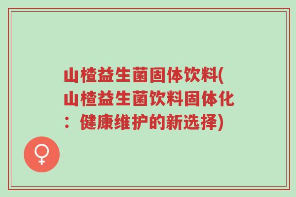 山楂益生菌固体饮料(山楂益生菌饮料固体化:健康维护的新选择)-第1张图片-超越 山楂益生菌固体饮料(山楂益生菌饮料固体化:健康维护的新选择)-第1张图片-超越