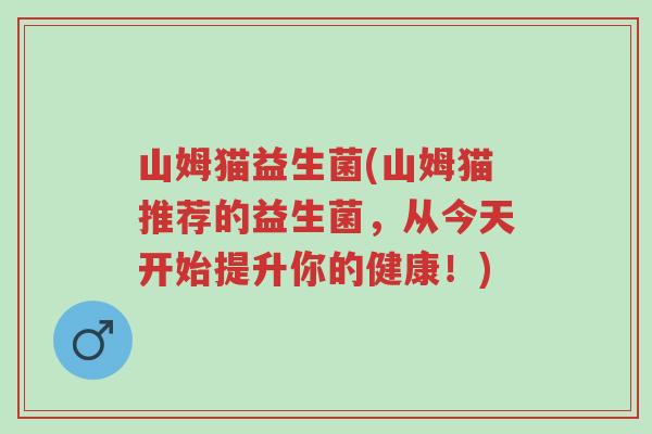 山姆猫益生菌(山姆猫推荐的益生菌,从今天开始提升你的健康!)-第1张图片-超越 山姆猫益生菌(山姆猫推荐的益生菌,从今天开始提升你的健康!)-第1张图片-超越
