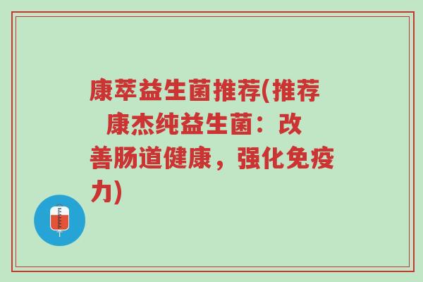 康萃益生菌推荐(推荐 康杰纯益生菌:改善肠道健康,强化免疫力)-第1张图片-超越 康萃益生菌推荐(推荐 康杰纯益生菌:改善肠道健康,强化免疫力)-第1张图片-超越