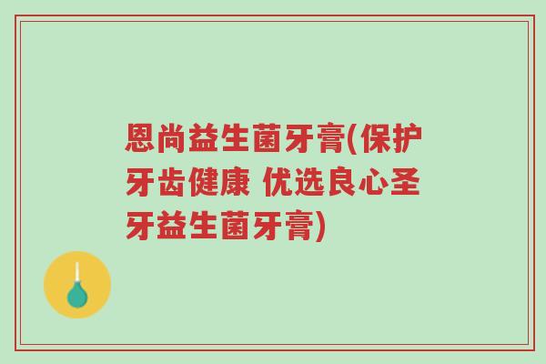 恩尚益生菌牙膏(保护牙齿健康 优选良心圣牙益生菌牙膏)-第1张图片-超越 恩尚益生菌牙膏(保护牙齿健康 优选良心圣牙益生菌牙膏)-第1张图片-超越