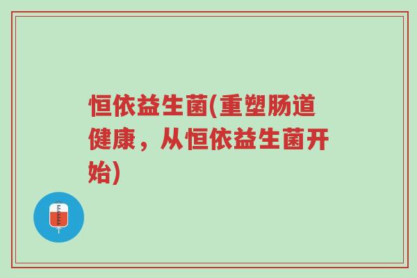 恒依益生菌(重塑肠道健康,从恒依益生菌开始)-第1张图片-超越 恒依益生菌(重塑肠道健康,从恒依益生菌开始)-第1张图片-超越