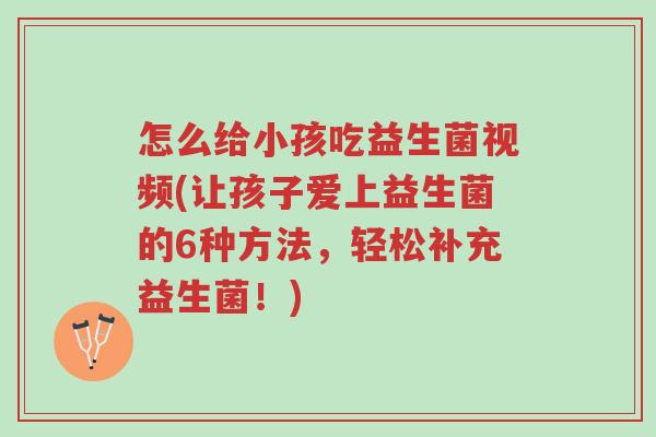 怎么给小孩吃益生菌视频(让孩子爱上益生菌的6种方法,轻松补充益生菌!)-第1张图片-超越 怎么给小孩吃益生菌视频(让孩子爱上益生菌的6种方法,轻松补充益生菌!)-第1张图片-超越