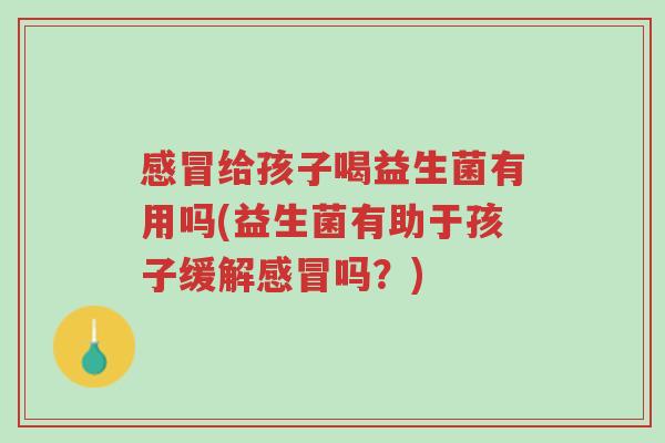 感冒给孩子喝益生菌有用吗(益生菌有助于孩子缓解感冒吗?)-第1张图片-超越 感冒给孩子喝益生菌有用吗(益生菌有助于孩子缓解感冒吗?)-第1张图片-超越