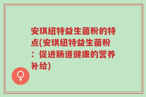 安琪纽特益生菌粉的特点(安琪纽特益生菌粉:促进肠道健康的营养补给)-第1张图片-超越 安琪纽特益生菌粉的特点(安琪纽特益生菌粉:促进肠道健康的营养补给)-第1张图片-超越