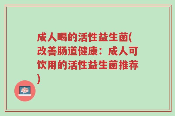 成人喝的活性益生菌(改善肠道健康:成人可饮用的活性益生菌推荐)-第1张图片-超越 成人喝的活性益生菌(改善肠道健康:成人可饮用的活性益生菌推荐)-第1张图片-超越