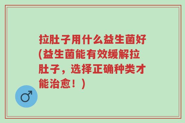 拉肚子用什么益生菌好(益生菌能有效缓解拉肚子,选择正确种类才能治愈!)-第1张图片-超越 拉肚子用什么益生菌好(益生菌能有效缓解拉肚子,选择正确种类才能治愈!)-第1张图片-超越