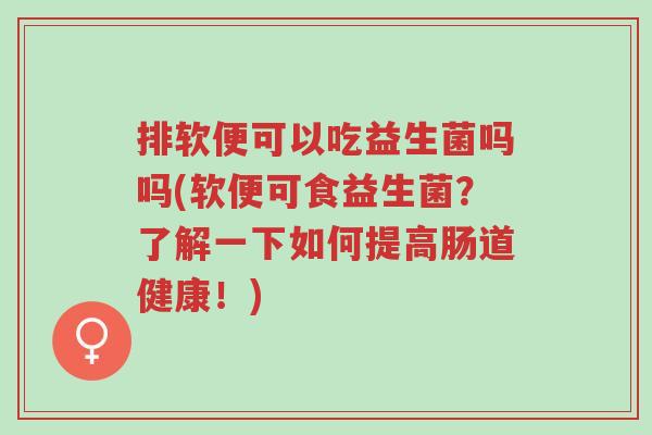 排软便可以吃益生菌吗吗(软便可食益生菌?了解一下如何提高肠道健康!)-第1张图片-超越 排软便可以吃益生菌吗吗(软便可食益生菌?了解一下如何提高肠道健康!)-第1张图片-超越