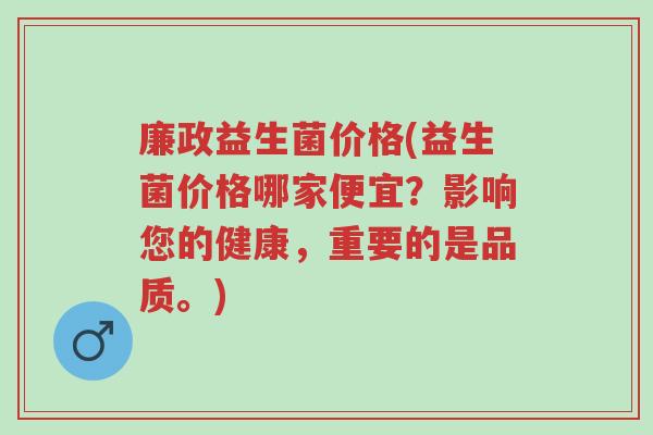 廉政益生菌价格(益生菌价格哪家便宜?影响您的健康,重要的是品质。)-第1张图片-超越 廉政益生菌价格(益生菌价格哪家便宜?影响您的健康,重要的是品质。)-第1张图片-超越