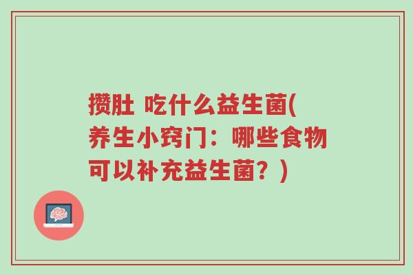 攒肚 吃什么益生菌(养生小窍门:哪些食物可以补充益生菌?)-第1张图片-超越 攒肚 吃什么益生菌(养生小窍门:哪些食物可以补充益生菌?)-第1张图片-超越