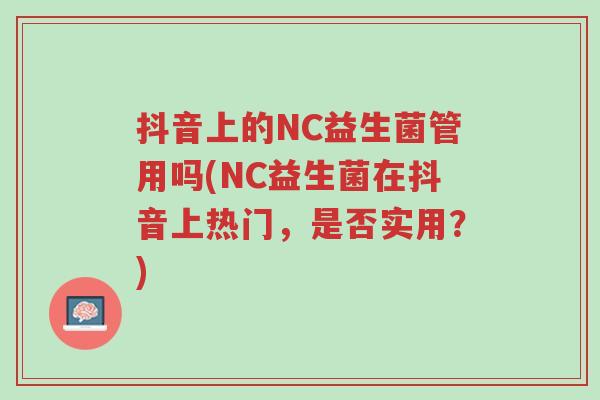 抖音上的NC益生菌管用吗(NC益生菌在抖音上热门,是否实用?)-第1张图片-超越 抖音上的NC益生菌管用吗(NC益生菌在抖音上热门,是否实用?)-第1张图片-超越