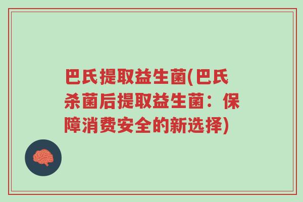 巴氏提取益生菌(巴氏杀菌后提取益生菌:保障消费安全的新选择)-第1张图片-超越 巴氏提取益生菌(巴氏杀菌后提取益生菌:保障消费安全的新选择)-第1张图片-超越