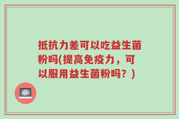 抵抗力差可以吃益生菌粉吗(提高免疫力,可以服用益生菌粉吗?)-第1张图片-超越 抵抗力差可以吃益生菌粉吗(提高免疫力,可以服用益生菌粉吗?)-第1张图片-超越