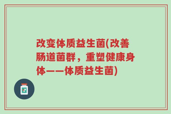 改变体质益生菌(改善肠道菌群，重塑健康身体——体质益生菌)-第1张图片-超越