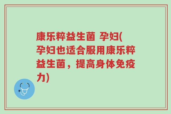 康乐粹益生菌 孕妇(孕妇也适合服用康乐粹益生菌，提高身体免疫力)-第1张图片-超越