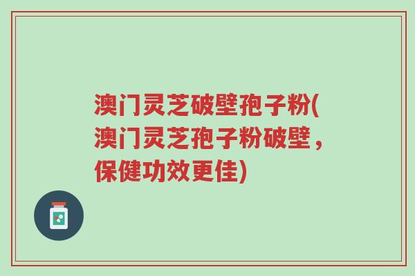 澳门灵芝破壁孢子粉(澳门灵芝孢子粉破壁,保健功效更佳)-第1张图片-超越 澳门灵芝破壁孢子粉(澳门灵芝孢子粉破壁,保健功效更佳)-第1张图片-超越