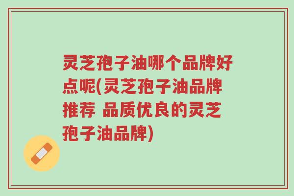 灵芝孢子油哪个品牌好点呢(灵芝孢子油品牌推荐 品质优良的灵芝孢子油品牌)-第1张图片-超越 灵芝孢子油哪个品牌好点呢(灵芝孢子油品牌推荐 品质优良的灵芝孢子油品牌)-第1张图片-超越
