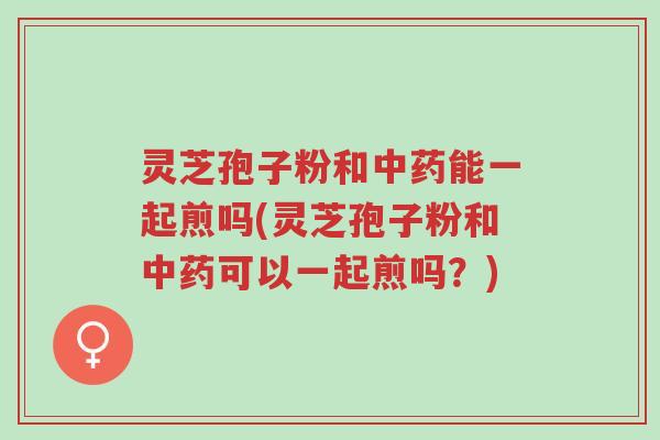 灵芝孢子粉和中药能一起煎吗(灵芝孢子粉和中药可以一起煎吗?)-第1张图片-超越 灵芝孢子粉和中药能一起煎吗(灵芝孢子粉和中药可以一起煎吗?)-第1张图片-超越