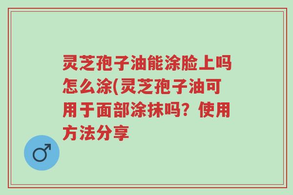 灵芝孢子油能涂脸上吗怎么涂(灵芝孢子油可用于面部涂抹吗?使用方法分享-第1张图片-超越 灵芝孢子油能涂脸上吗怎么涂(灵芝孢子油可用于面部涂抹吗?使用方法分享-第1张图片-超越