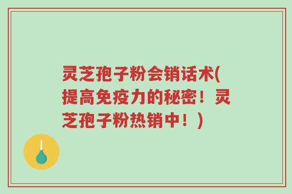 灵芝孢子粉会销话术(提高免疫力的秘密!灵芝孢子粉热销中!)-第1张图片-超越 灵芝孢子粉会销话术(提高免疫力的秘密!灵芝孢子粉热销中!)-第1张图片-超越