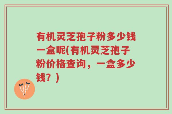 有机灵芝孢子粉多少钱一盒呢(有机灵芝孢子粉价格查询，一盒多少钱？)-第1张图片-超越