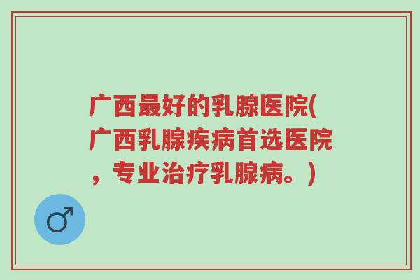 广西最好的乳腺医院(广西乳腺疾病首选医院,专业治疗乳腺病。)-第1张图片-超越 广西最好的乳腺医院(广西乳腺疾病首选医院,专业治疗乳腺病。)-第1张图片-超越