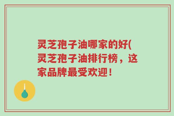 灵芝孢子油哪家的好(灵芝孢子油排行榜,这家品牌最受欢迎!-第1张图片-超越 灵芝孢子油哪家的好(灵芝孢子油排行榜,这家品牌最受欢迎!-第1张图片-超越