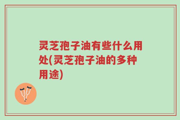 灵芝孢子油有些什么用处(灵芝孢子油的多种用途)-第1张图片-超越 灵芝孢子油有些什么用处(灵芝孢子油的多种用途)-第1张图片-超越