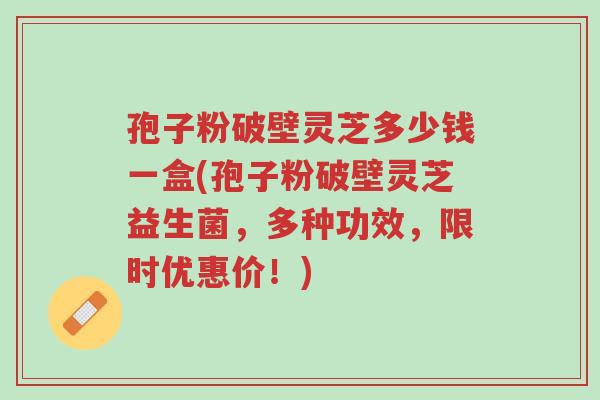 孢子粉破壁灵芝多少钱一盒(孢子粉破壁灵芝益生菌,多种功效,限时优惠价!)-第1张图片-超越 孢子粉破壁灵芝多少钱一盒(孢子粉破壁灵芝益生菌,多种功效,限时优惠价!)-第1张图片-超越