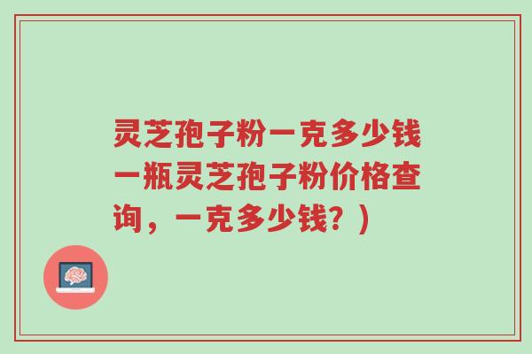 灵芝孢子粉一克多少钱一瓶灵芝孢子粉价格查询,一克多少钱?)-第1张图片-超越 灵芝孢子粉一克多少钱一瓶灵芝孢子粉价格查询,一克多少钱?)-第1张图片-超越