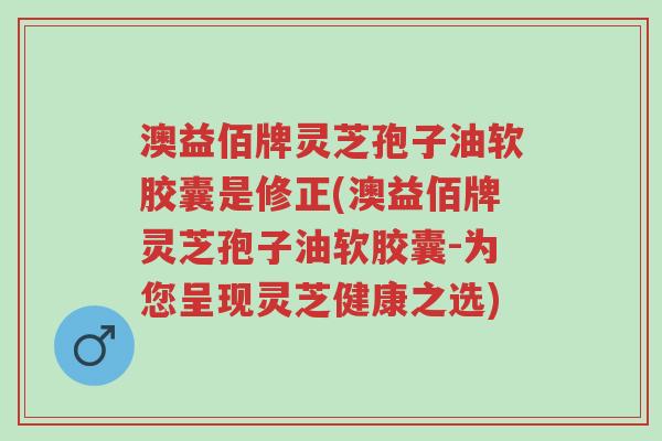 澳益佰牌灵芝孢子油软胶囊是修正(澳益佰牌灵芝孢子油软胶囊-为您呈现灵芝健康之选)-第1张图片-超越 澳益佰牌灵芝孢子油软胶囊是修正(澳益佰牌灵芝孢子油软胶囊-为您呈现灵芝健康之选)-第1张图片-超越