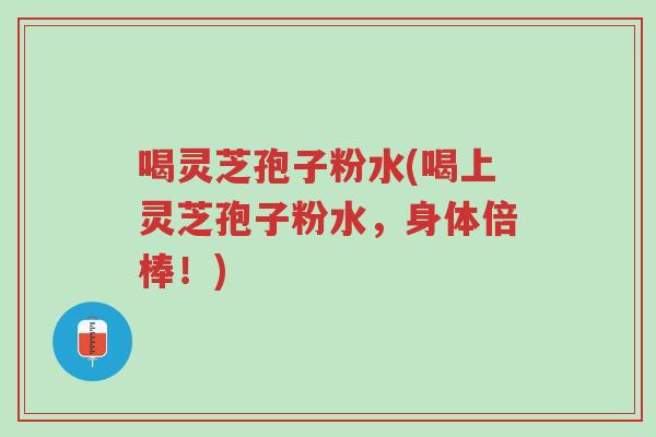 喝灵芝孢子粉水(喝上灵芝孢子粉水,身体倍棒!)-第1张图片-超越 喝灵芝孢子粉水(喝上灵芝孢子粉水,身体倍棒!)-第1张图片-超越