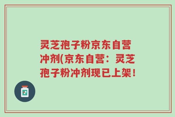 灵芝孢子粉京东自营 冲剂(京东自营:灵芝孢子粉冲剂现已上架!-第1张图片-超越 灵芝孢子粉京东自营 冲剂(京东自营:灵芝孢子粉冲剂现已上架!-第1张图片-超越