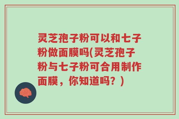 灵芝孢子粉可以和七子粉做面膜吗(灵芝孢子粉与七子粉可合用制作面膜，你知道吗？)-第1张图片-超越