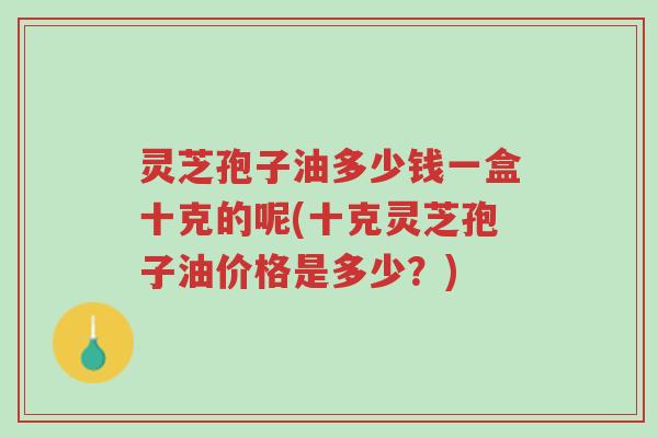 灵芝孢子油多少钱一盒十克的呢(十克灵芝孢子油价格是多少?)-第1张图片-超越 灵芝孢子油多少钱一盒十克的呢(十克灵芝孢子油价格是多少?)-第1张图片-超越
