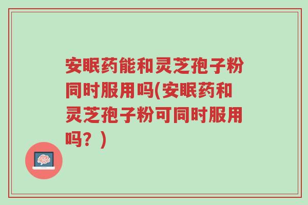 安眠药能和灵芝孢子粉同时服用吗(安眠药和灵芝孢子粉可同时服用吗?)-第1张图片-超越 安眠药能和灵芝孢子粉同时服用吗(安眠药和灵芝孢子粉可同时服用吗?)-第1张图片-超越