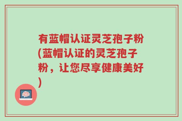 有蓝帽认证灵芝孢子粉(蓝帽认证的灵芝孢子粉，让您尽享健康美好)-第1张图片-超越