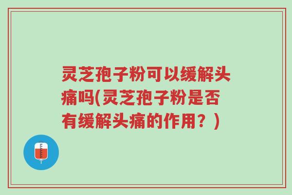 灵芝孢子粉可以缓解头痛吗(灵芝孢子粉是否有缓解头痛的作用?)-第1张图片-超越 灵芝孢子粉可以缓解头痛吗(灵芝孢子粉是否有缓解头痛的作用?)-第1张图片-超越