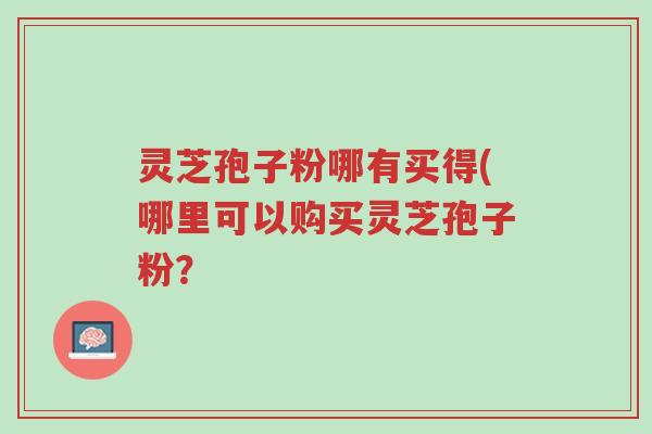 灵芝孢子粉哪有买得(哪里可以购买灵芝孢子粉？-第1张图片-超越