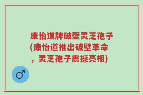 康怡道牌破壁灵芝孢子(康怡道推出破壁革命,灵芝孢子震撼亮相)-第1张图片-超越 康怡道牌破壁灵芝孢子(康怡道推出破壁革命,灵芝孢子震撼亮相)-第1张图片-超越